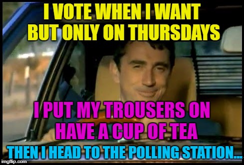 I VOTE WHEN I WANT BUT ONLY ON THURSDAYS THEN I HEAD TO THE POLLING STATION... HAVE A CUP OF TEA I PUT MY TROUSERS ON | made w/ Imgflip meme maker
