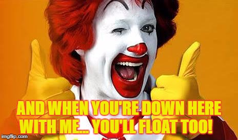 ronald McDonald | AND WHEN YOU'RE DOWN HERE WITH ME... YOU'LL FLOAT TOO! | image tagged in ronald mcdonald | made w/ Imgflip meme maker