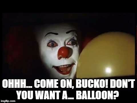 Pennywise | OHHH... COME ON, BUCKO! DON'T YOU WANT A... BALLOON? | image tagged in pennywise | made w/ Imgflip meme maker