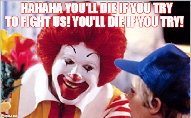 Ronald Mcdonald Speech | HAHAHA YOU'LL DIE IF YOU TRY TO FIGHT US! YOU'LL DIE IF YOU TRY! | image tagged in ronald mcdonald speech | made w/ Imgflip meme maker