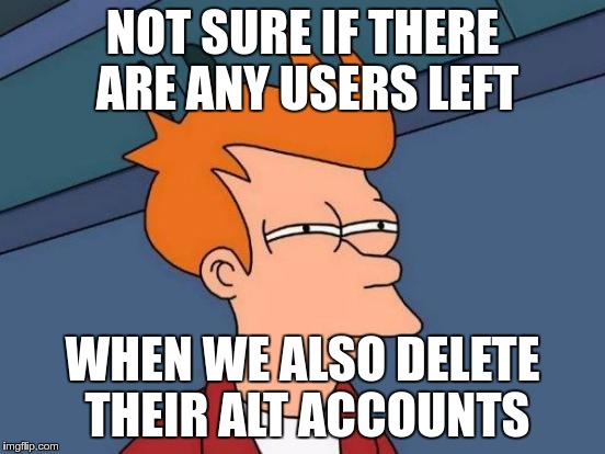 Futurama Fry Meme | NOT SURE IF THERE ARE ANY USERS LEFT WHEN WE ALSO DELETE THEIR ALT ACCOUNTS | image tagged in memes,futurama fry | made w/ Imgflip meme maker