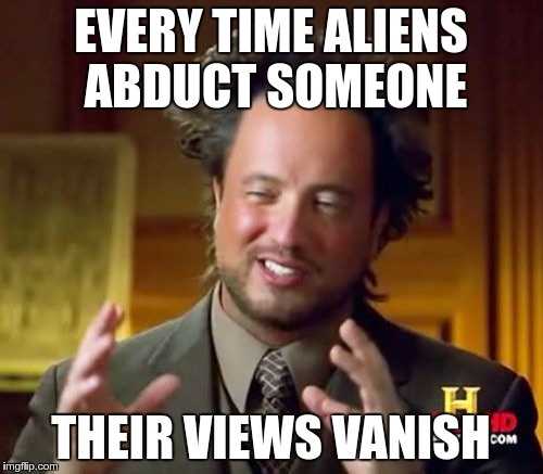 Ancient Aliens Meme | EVERY TIME ALIENS ABDUCT SOMEONE THEIR VIEWS VANISH | image tagged in memes,ancient aliens | made w/ Imgflip meme maker