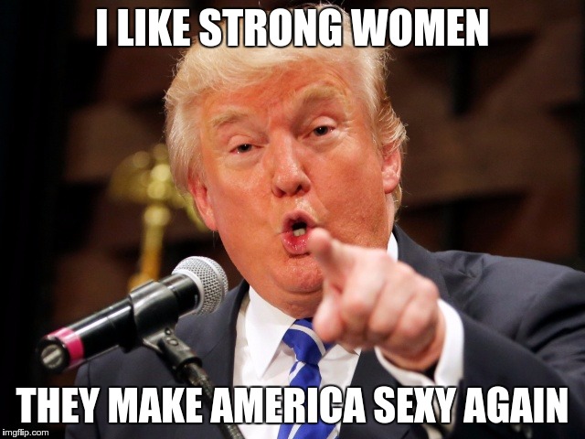 Trump You! | I LIKE STRONG WOMEN THEY MAKE AMERICA SEXY AGAIN | image tagged in trump you | made w/ Imgflip meme maker