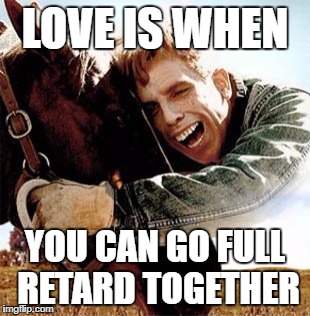 LOVE IS WHEN; YOU CAN GO FULL RETARD TOGETHER | image tagged in love is when you can go full retard together | made w/ Imgflip meme maker