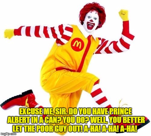 Happy Birthday Ronald McDonald | EXCUSE ME, SIR. DO YOU HAVE PRINCE ALBERT IN A CAN? YOU DO? WELL, YOU BETTER LET THE POOR GUY OUT! A-HA! A-HA! A-HA! | image tagged in happy birthday ronald mcdonald | made w/ Imgflip meme maker