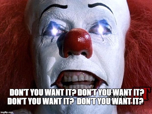 Pennywise | DON'T YOU WANT IT? DON'T YOU WANT IT?
 DON'T YOU WANT IT?
 DON'T YOU WANT IT? | image tagged in pennywise | made w/ Imgflip meme maker