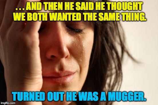 that's New York for you! | . . . AND THEN HE SAID HE THOUGHT WE BOTH WANTED THE SAME THING. TURNED OUT HE WAS A MUGGER. | image tagged in memes,first world problems | made w/ Imgflip meme maker