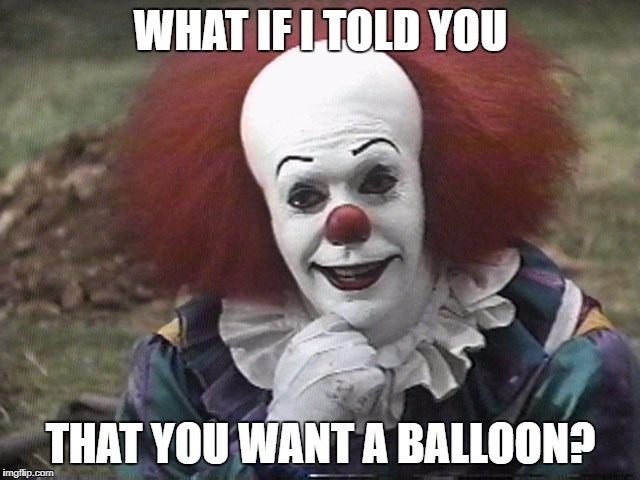Condescending Pennywise | WHAT IF I TOLD YOU; THAT YOU WANT A BALLOON? | image tagged in condescending pennywise | made w/ Imgflip meme maker