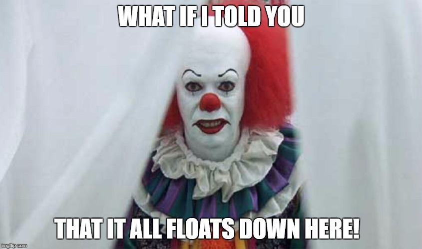 Pennywise  | WHAT IF I TOLD YOU; THAT IT ALL FLOATS DOWN HERE! | image tagged in pennywise | made w/ Imgflip meme maker