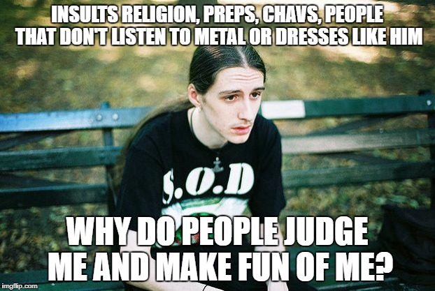 FIRST WORLD METALHEAD | INSULTS RELIGION, PREPS, CHAVS, PEOPLE THAT DON'T LISTEN TO METAL OR DRESSES LIKE HIM; WHY DO PEOPLE JUDGE ME AND MAKE FUN OF ME? | image tagged in first world metalhead | made w/ Imgflip meme maker