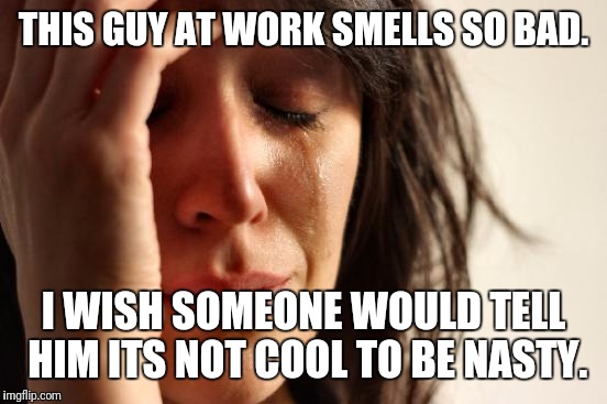 First World Problems Meme | THIS GUY AT WORK SMELLS SO BAD. I WISH SOMEONE WOULD TELL HIM ITS NOT COOL TO BE NASTY. | image tagged in memes,first world problems | made w/ Imgflip meme maker