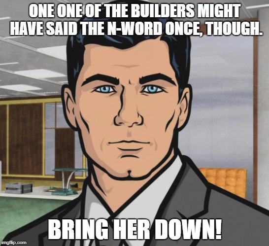 Archer Meme | ONE ONE OF THE BUILDERS MIGHT HAVE SAID THE N-WORD ONCE, THOUGH. BRING HER DOWN! | image tagged in memes,archer | made w/ Imgflip meme maker