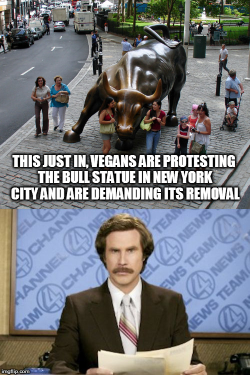 all kinds of statues being targeted these days | THIS JUST IN, VEGANS ARE PROTESTING THE BULL STATUE IN NEW YORK CITY AND ARE DEMANDING ITS REMOVAL | image tagged in ron burgundy,statues,bull,protest,vegans | made w/ Imgflip meme maker