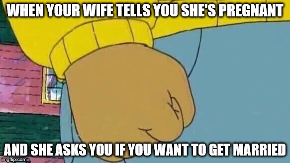 Arthur Fist Meme | WHEN YOUR WIFE TELLS YOU SHE'S PREGNANT; AND SHE ASKS YOU IF YOU WANT TO GET MARRIED | image tagged in memes,arthur fist | made w/ Imgflip meme maker