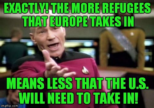 Picard Wtf Meme | EXACTLY! THE MORE REFUGEES THAT EUROPE TAKES IN MEANS LESS THAT THE U.S. WILL NEED TO TAKE IN! | image tagged in memes,picard wtf | made w/ Imgflip meme maker