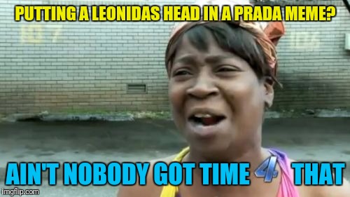 Ain't Nobody Got Time For That Meme | PUTTING A LEONIDAS HEAD IN A PRADA MEME? AIN'T NOBODY GOT TIME         THAT | image tagged in memes,aint nobody got time for that | made w/ Imgflip meme maker