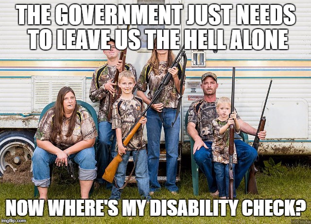 rednecks | THE GOVERNMENT JUST NEEDS TO LEAVE US THE HELL ALONE; NOW WHERE'S MY DISABILITY CHECK? | image tagged in rednecks | made w/ Imgflip meme maker