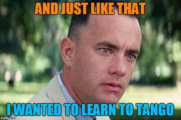 And Just Like That Meme | AND JUST LIKE THAT; I WANTED TO LEARN TO TANGO | image tagged in forrest gump | made w/ Imgflip meme maker