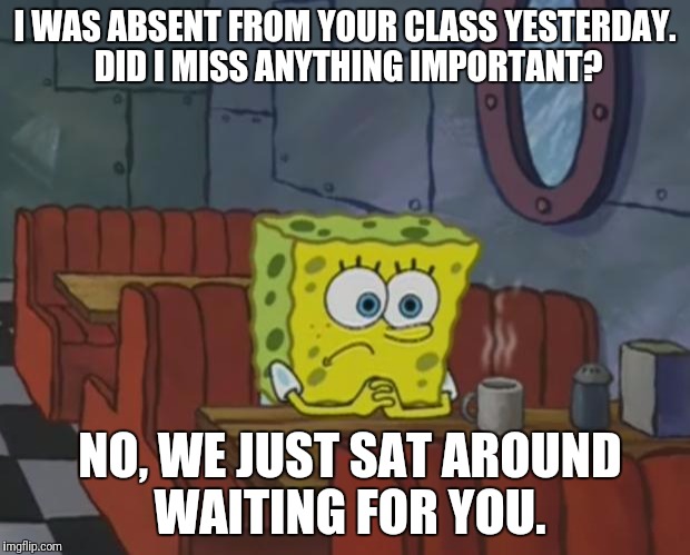 Spongebob Waiting | I WAS ABSENT FROM YOUR CLASS YESTERDAY. DID I MISS ANYTHING IMPORTANT? NO, WE JUST SAT AROUND WAITING FOR YOU. | image tagged in spongebob waiting | made w/ Imgflip meme maker