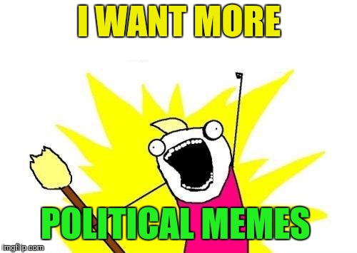 X All The Y Meme | I WANT MORE POLITICAL MEMES | image tagged in memes,x all the y | made w/ Imgflip meme maker