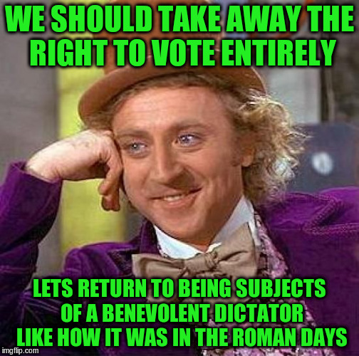 Creepy Condescending Wonka Meme | WE SHOULD TAKE AWAY THE RIGHT TO VOTE ENTIRELY LETS RETURN TO BEING SUBJECTS OF A BENEVOLENT DICTATOR LIKE HOW IT WAS IN THE ROMAN DAYS | image tagged in memes,creepy condescending wonka | made w/ Imgflip meme maker