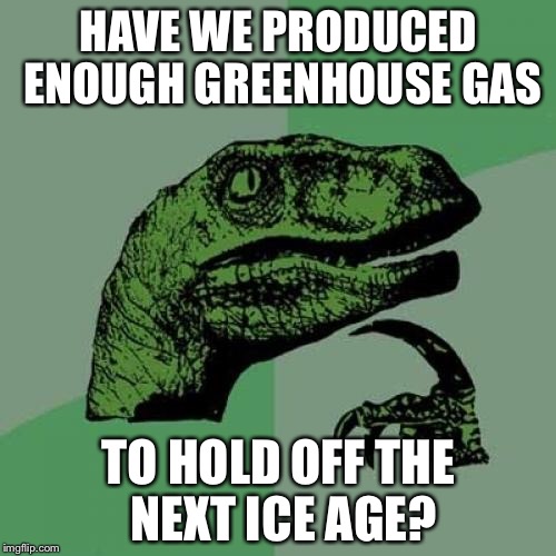 Philosoraptor Meme | HAVE WE PRODUCED ENOUGH GREENHOUSE GAS TO HOLD OFF THE NEXT ICE AGE? | image tagged in memes,philosoraptor | made w/ Imgflip meme maker