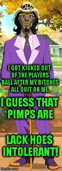 It's getting bad out there... | I GOT KICKED OUT OF THE PLAYERS BALL AFTER MY BITCHES ALL QUIT ON ME. I GUESS THAT PIMPS ARE; LACK HOES INTOLERANT! | image tagged in a pimp named slickback,lactose intolerant,pimp,hoes,prostitute,hooker | made w/ Imgflip meme maker