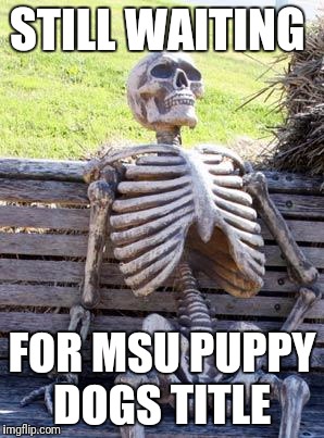 Waiting Skeleton Meme | STILL WAITING; FOR MSU PUPPY DOGS TITLE | image tagged in memes,waiting skeleton | made w/ Imgflip meme maker