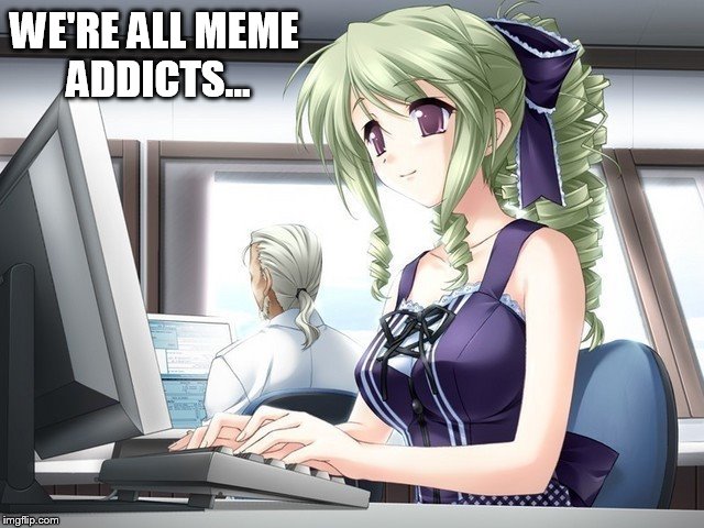 Admitting  |  WE'RE ALL MEME ADDICTS... | image tagged in memes,admit it,all,meme addict,girl,making memes | made w/ Imgflip meme maker