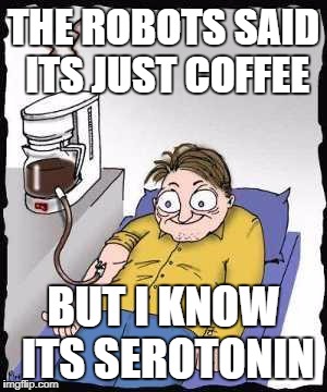 Coffee addict | THE ROBOTS SAID ITS JUST COFFEE; BUT I KNOW ITS SEROTONIN | image tagged in coffee addict | made w/ Imgflip meme maker