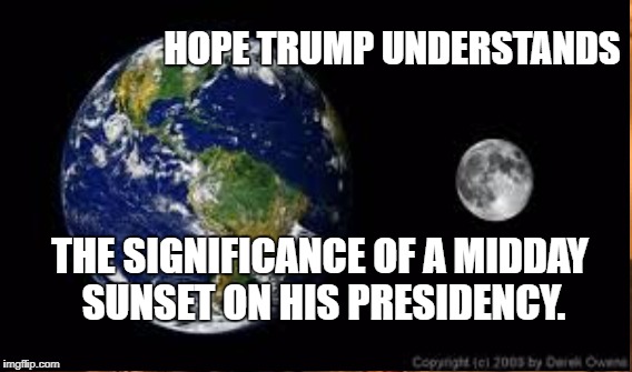 Total Eclipse of the Bully Pulpit | HOPE TRUMP UNDERSTANDS; THE SIGNIFICANCE OF A MIDDAY SUNSET ON HIS PRESIDENCY. | image tagged in trump,eclipse | made w/ Imgflip meme maker