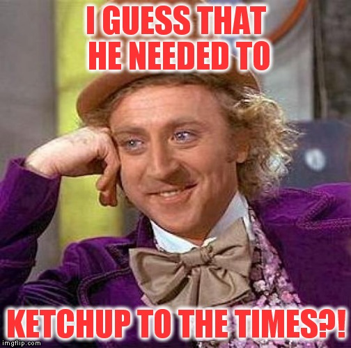 Creepy Condescending Wonka Meme | I GUESS THAT HE NEEDED TO KETCHUP TO THE TIMES?! | image tagged in memes,creepy condescending wonka | made w/ Imgflip meme maker