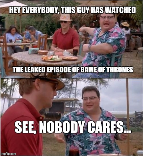 As long as you don't spoil it... | HEY EVERYBODY, THIS GUY HAS WATCHED; THE LEAKED EPISODE OF GAME OF THRONES; SEE, NOBODY CARES... | image tagged in memes,see nobody cares,game of thrones,leaks | made w/ Imgflip meme maker