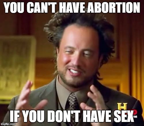 YOU CAN'T HAVE ABORTION IF YOU DON'T HAVE SEX | image tagged in memes,ancient aliens | made w/ Imgflip meme maker
