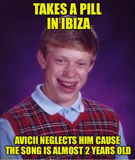 Bad Luck Brian Meme | TAKES A PILL IN IBIZA; AVICII NEGLECTS HIM CAUSE THE SONG IS ALMOST 2 YEARS OLD | image tagged in memes,bad luck brian | made w/ Imgflip meme maker