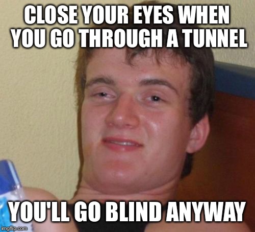 Inspiration from one of Rpc1's latest: | CLOSE YOUR EYES WHEN YOU GO THROUGH A TUNNEL; YOU'LL GO BLIND ANYWAY | image tagged in memes,10 guy | made w/ Imgflip meme maker