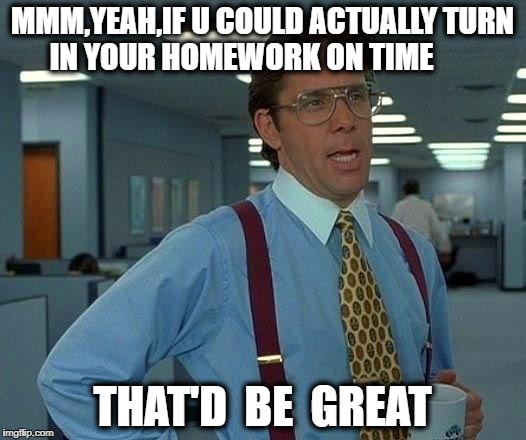 That Would Be Great Meme | MMM,YEAH,IF U COULD ACTUALLY TURN IN YOUR HOMEWORK ON TIME; THAT'D  BE  GREAT | image tagged in memes,that would be great | made w/ Imgflip meme maker