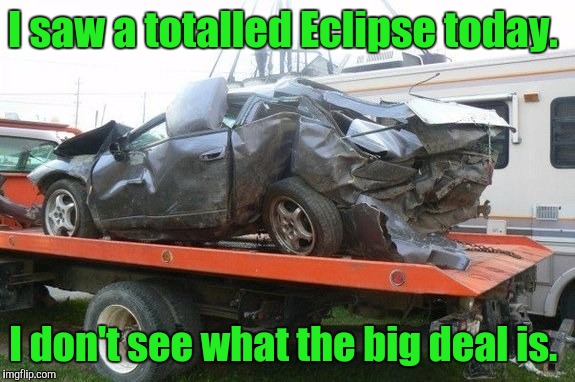 I didn't even have wear my protective glasses.  | I saw a totalled Eclipse today. I don't see what the big deal is. | image tagged in funny,total eclipse,wreck,auto | made w/ Imgflip meme maker