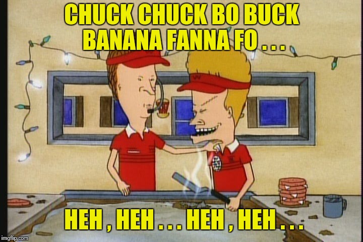 The '60's vs. The '80's : Beavis and Butthead try the "Name Game" | CHUCK CHUCK BO BUCK BANANA FANNA FO . . . HEH , HEH . . . HEH , HEH . . . | image tagged in beavis and butthead burger world,name,game,i see you are a man of culture as well | made w/ Imgflip meme maker