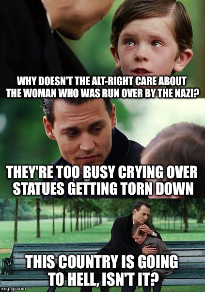Finding Neverland Meme | WHY DOESN'T THE ALT-RIGHT CARE ABOUT THE WOMAN WHO WAS RUN OVER BY THE NAZI? THEY'RE TOO BUSY CRYING OVER STATUES GETTING TORN DOWN; THIS COUNTRY IS GOING TO HELL, ISN'T IT? | image tagged in memes,finding neverland | made w/ Imgflip meme maker