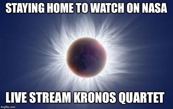 Eclipse  | STAYING HOME TO WATCH ON NASA; LIVE STREAM KRONOS QUARTET | image tagged in eclipse | made w/ Imgflip meme maker