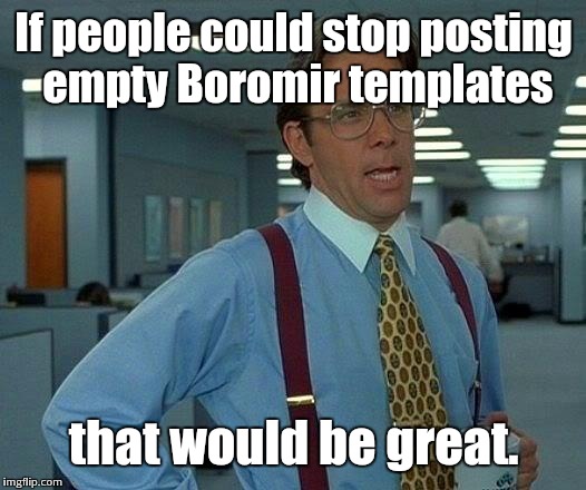 Is this your first day on the internet? | If people could stop posting empty Boromir templates; that would be great. | image tagged in memes,that would be great | made w/ Imgflip meme maker