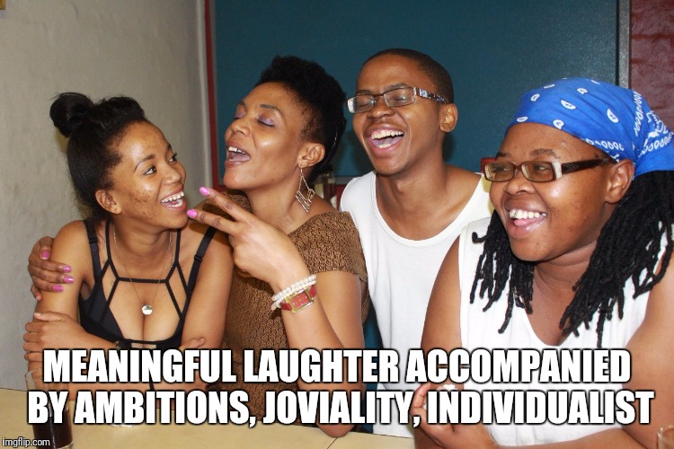 Laughter | MEANINGFUL LAUGHTER ACCOMPANIED BY AMBITIONS, JOVIALITY, INDIVIDUALIST | image tagged in laugh | made w/ Imgflip meme maker