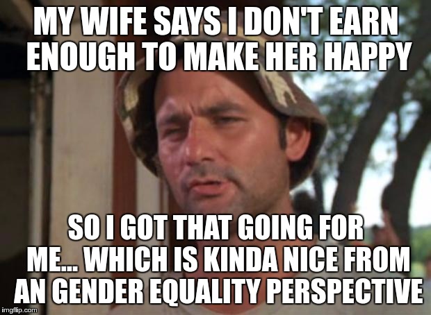 MY WIFE SAYS I DON'T EARN ENOUGH TO MAKE HER HAPPY SO I GOT THAT GOING FOR ME… WHICH IS KINDA NICE FROM AN GENDER EQUALITY PERSPECTIVE | made w/ Imgflip meme maker