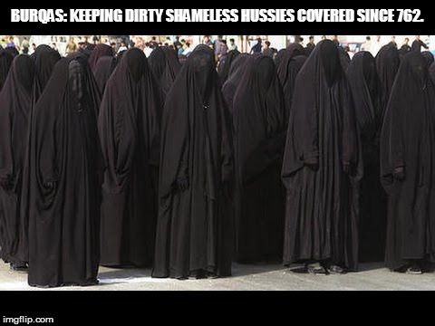 Burqas Keeping Hussies Covered | BURQAS: KEEPING DIRTY SHAMELESS HUSSIES COVERED SINCE 762. | image tagged in burqas | made w/ Imgflip meme maker