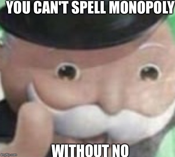 Idfk | YOU CAN'T SPELL MONOPOLY; WITHOUT NO | image tagged in idfk | made w/ Imgflip meme maker