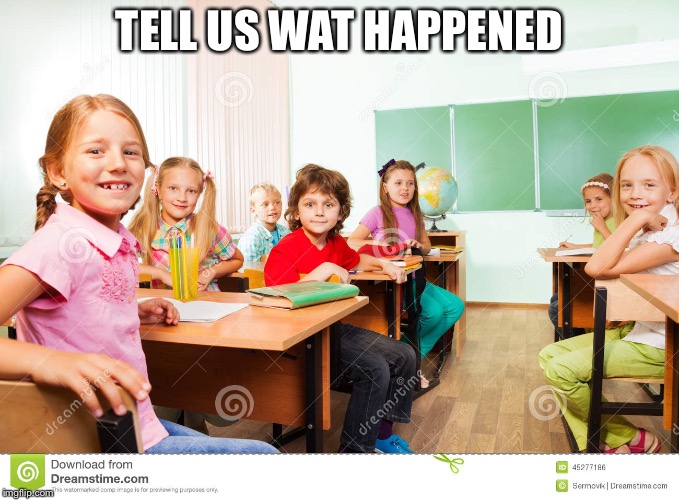 classroom | TELL US WAT HAPPENED | image tagged in classroom | made w/ Imgflip meme maker