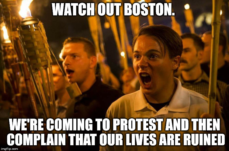 Charlottesville nazis | WATCH OUT BOSTON. WE'RE COMING TO PROTEST AND THEN COMPLAIN THAT OUR LIVES ARE RUINED | image tagged in charlottesville nazis | made w/ Imgflip meme maker