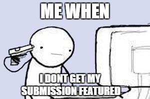 Computer Suicide | ME WHEN; I DONT GET MY SUBMISSION FEATURED | image tagged in computer suicide | made w/ Imgflip meme maker