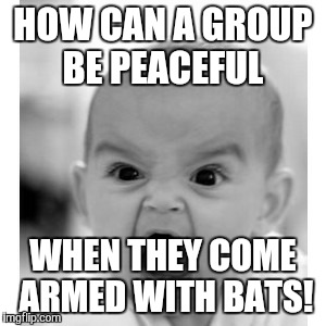 Angry baby is angry | HOW CAN A GROUP BE PEACEFUL; WHEN THEY COME ARMED WITH BATS! | image tagged in angry baby is angry | made w/ Imgflip meme maker